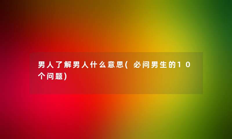 男人了解男人什么意思(必问男生的10个问题)