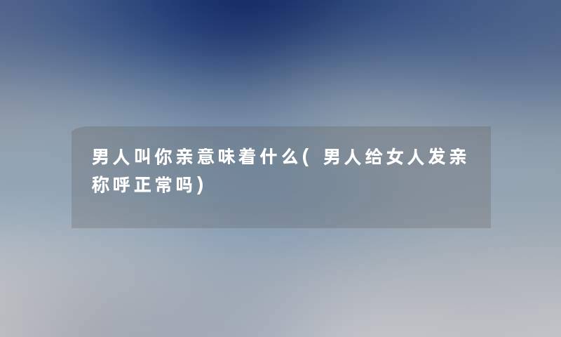 男人叫你亲意味着什么(男人给女人发亲称呼正常吗)