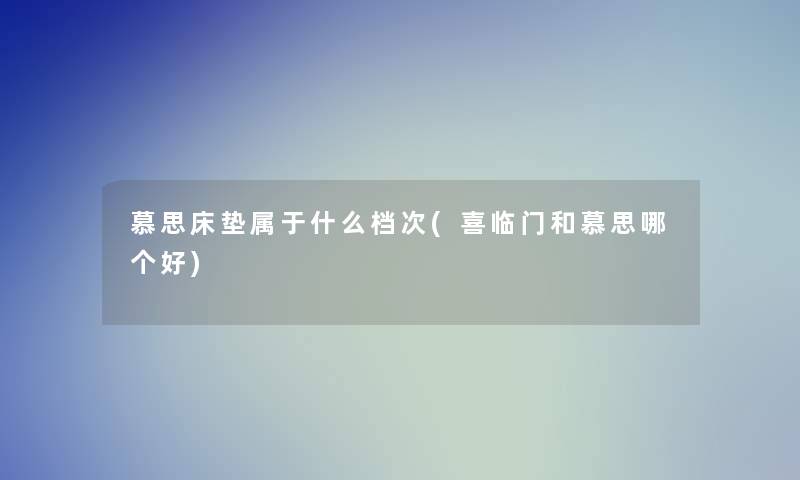 慕思床垫属于什么档次(喜临门和慕思哪个好)