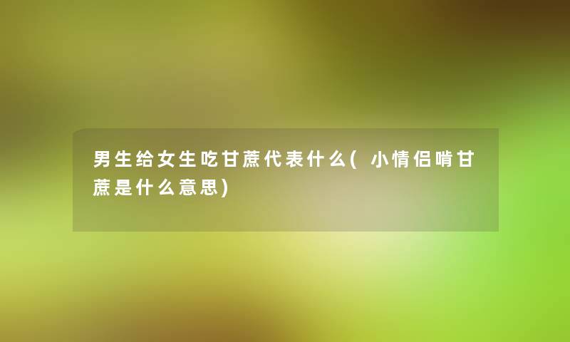 男生给女生吃甘蔗代表什么(小情侣啃甘蔗是什么意思)