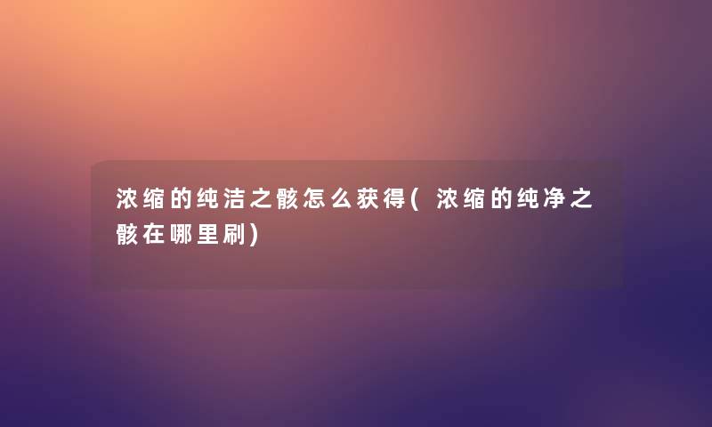 浓缩的纯洁之骸怎么获得(浓缩的纯净之骸在哪里刷)