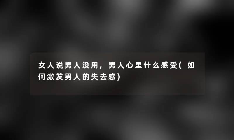 女人说男人没用,男人心里什么感受(如何激发男人的失去感)