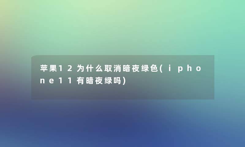 苹果12为什么取消暗夜绿色(iphone11有暗夜绿吗)