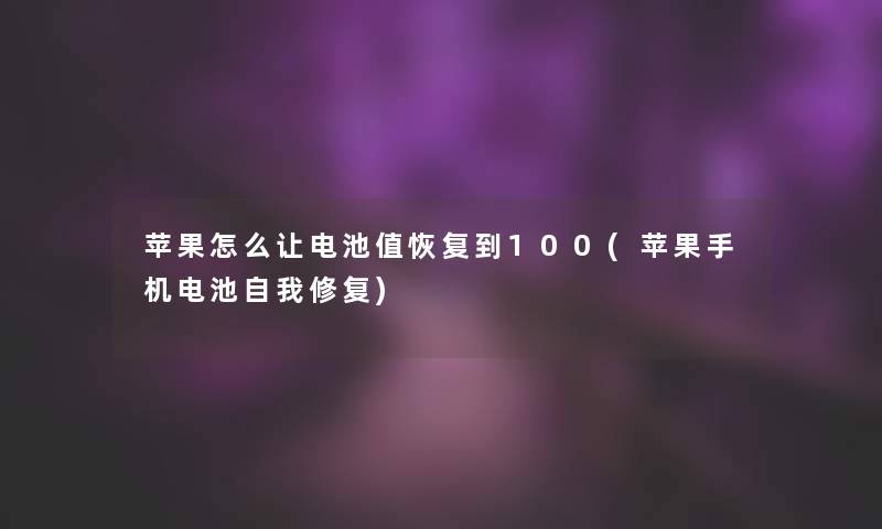 苹果怎么让电池值恢复到100(苹果手机电池自我修复)