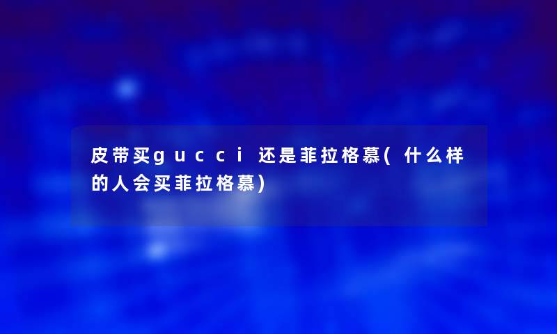 皮带买gucci还是菲拉格慕(什么样的人会买菲拉格慕)