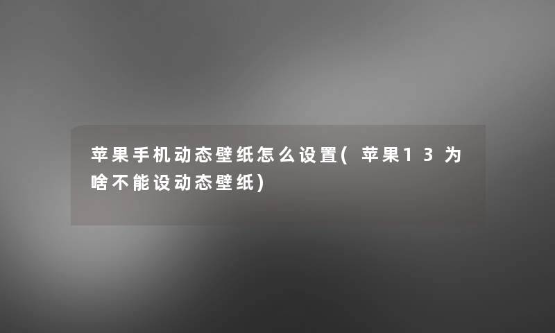 苹果手机动态壁纸怎么设置(苹果13为啥不能设动态壁纸)