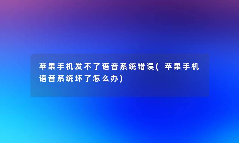 苹果手机发不了语音系统错误(苹果手机语音系统坏了怎么办)