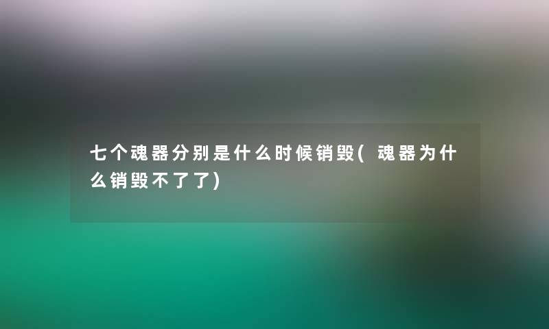 七个魂器分别是什么时候销毁(魂器为什么销毁不了了)