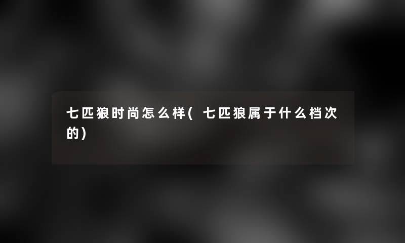 七匹狼时尚怎么样(七匹狼属于什么档次的)