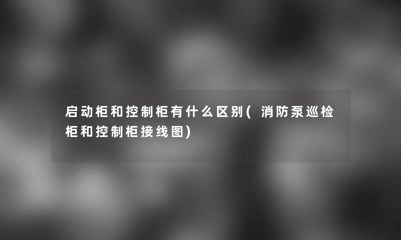 启动柜和控制柜有什么区别(消防泵巡检柜和控制柜接线图)