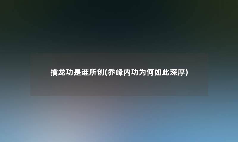 擒龙功是谁所创(乔峰内功为何如此深厚)