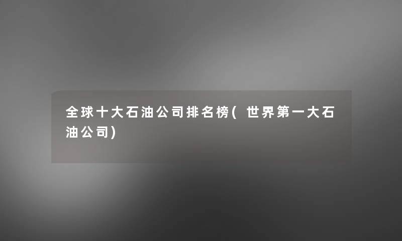 全球一些石油公司推荐榜(世界第一大石油公司)