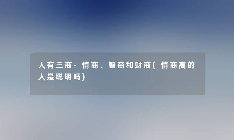 人有三商-情商、智商和财商(情商高的人是聪明吗)