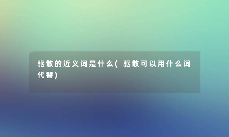 驱散的近义词是什么(驱散可以用什么词代替)