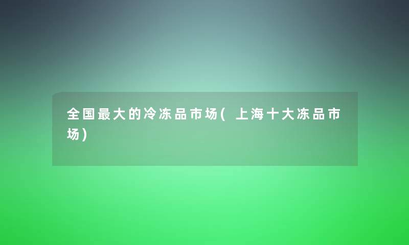 全国大的冷冻品市场(上海一些冻品市场)