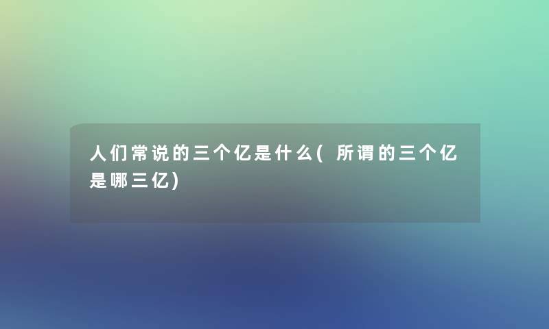 人们常说的三个亿是什么(所谓的三个亿是哪三亿)