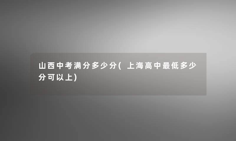 山西中考满分多少分(上海高中低多少分可以上)