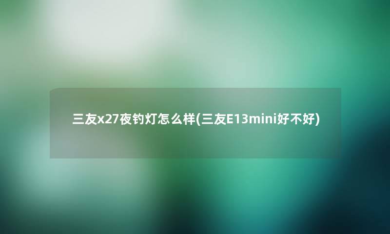 三友x27夜钓灯怎么样(三友E13mini好不好)