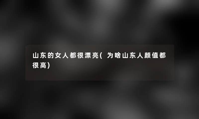 山东的女人都很漂亮(为啥山东人颜值都很高)