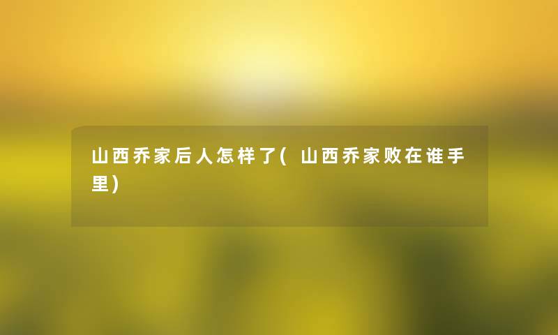 山西乔家后人怎样了(山西乔家败在谁手里)