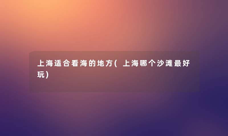 上海适合看海的地方(上海哪个沙滩好玩)