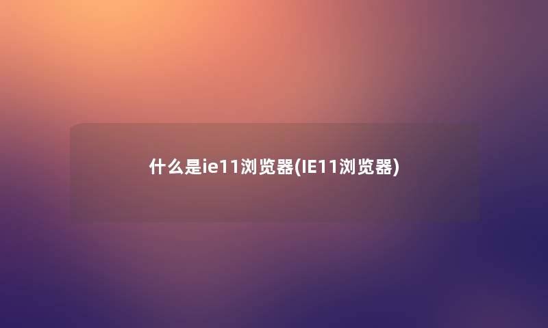 什么是ie11浏览器(IE11浏览器)