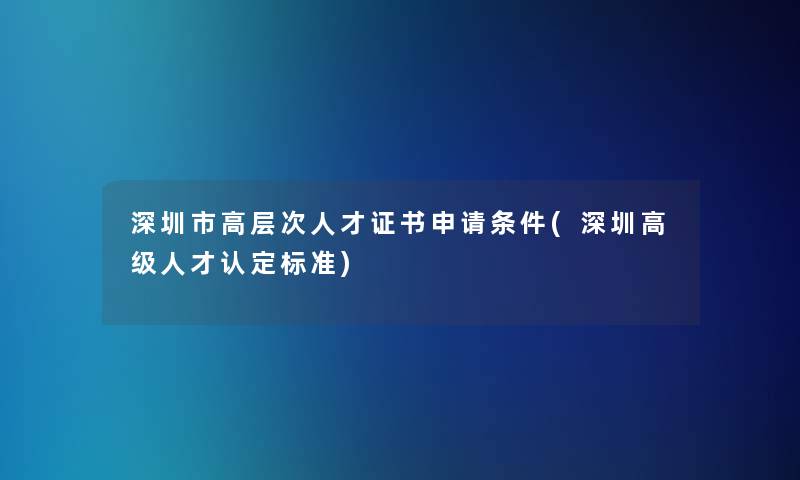 深圳市高层次人才证书申请条件(深圳高级人才认定标准)