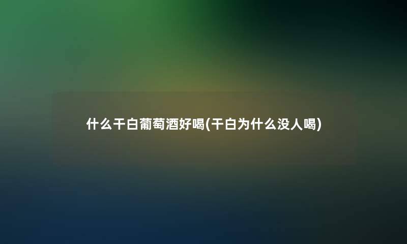 什么干白葡萄酒好喝(干白为什么没人喝)