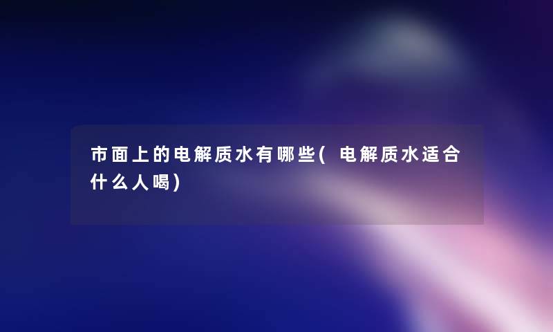 市面上的电解质水有哪些(电解质水适合什么人喝)