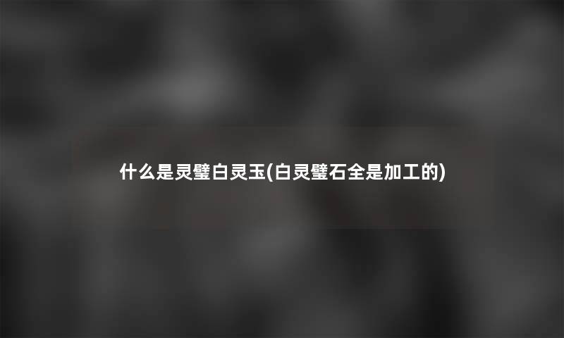 什么是灵璧白灵玉(白灵璧石全是加工的)