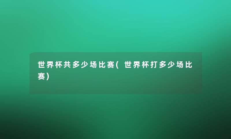 世界杯共多少场比赛(世界杯打多少场比赛)