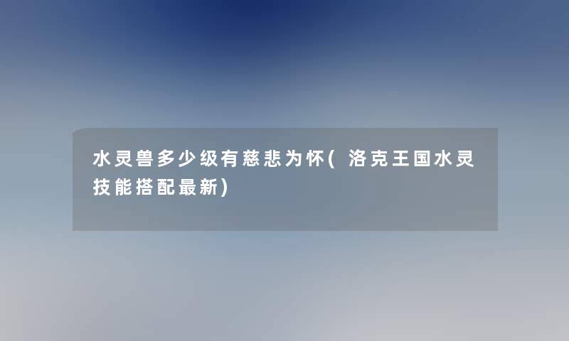 水灵兽多少级有慈悲为怀(洛克王国水灵技能搭配新)