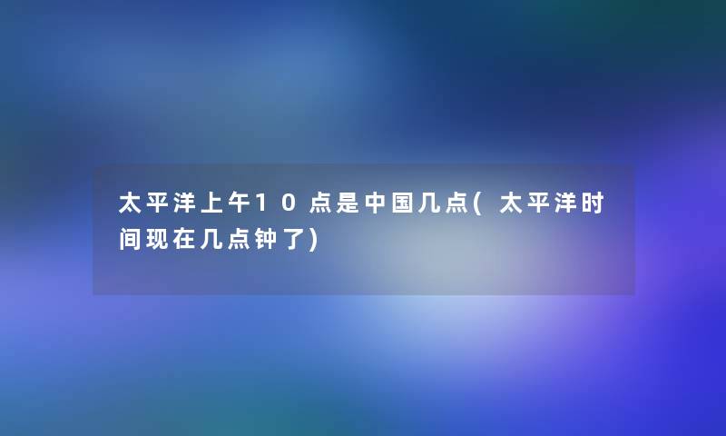 太平洋上午10点是中国几点(太平洋时间现在几点钟了)