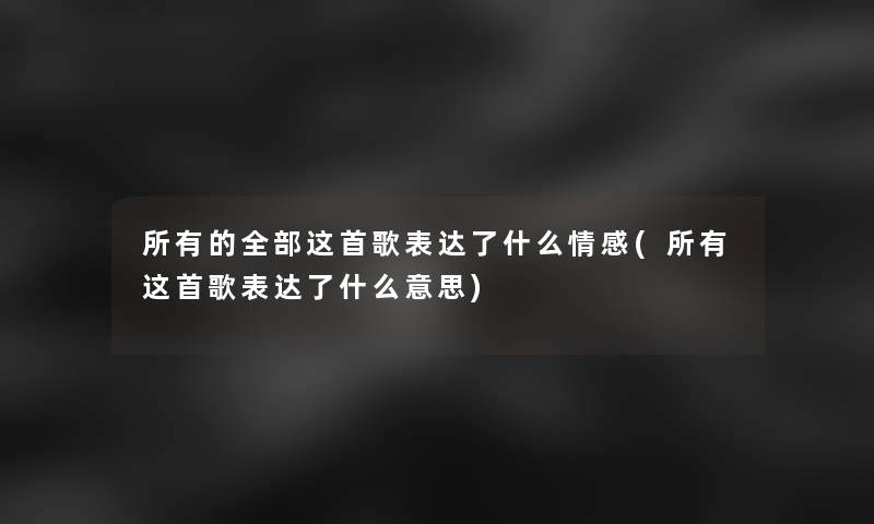 所有的整理的这首歌表达了什么情感(所有这首歌表达了什么意思)