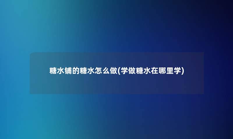 糖水铺的糖水怎么做(学做糖水在哪里学)