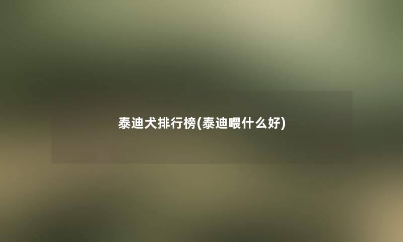 泰迪犬整理榜(泰迪喂什么好)