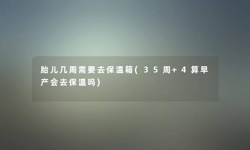 胎儿几周需要去保温箱(35周+4算早产会去保温吗)