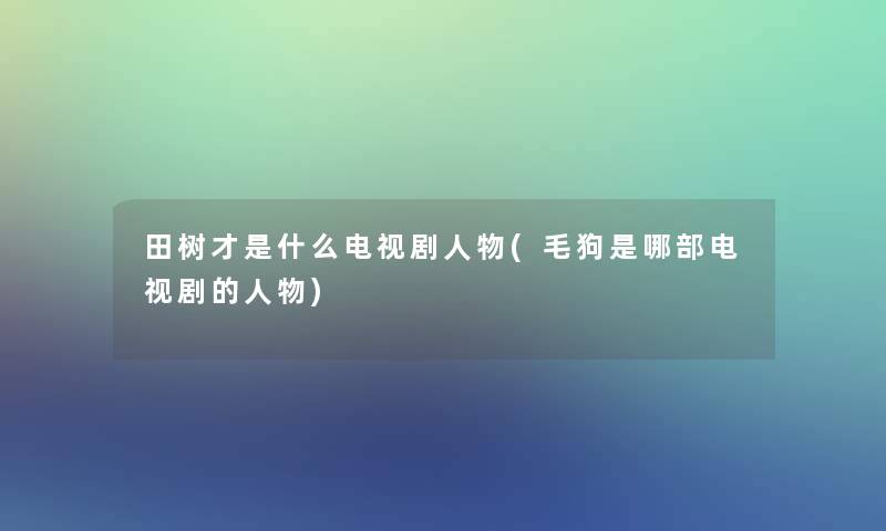 田树才是什么电视剧人物(毛狗是哪部电视剧的人物)