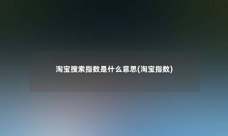 淘宝搜索指数是什么意思(淘宝指数)