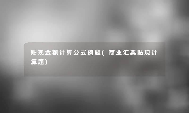 贴现金额计算公式例题(商业汇票贴现计算题)