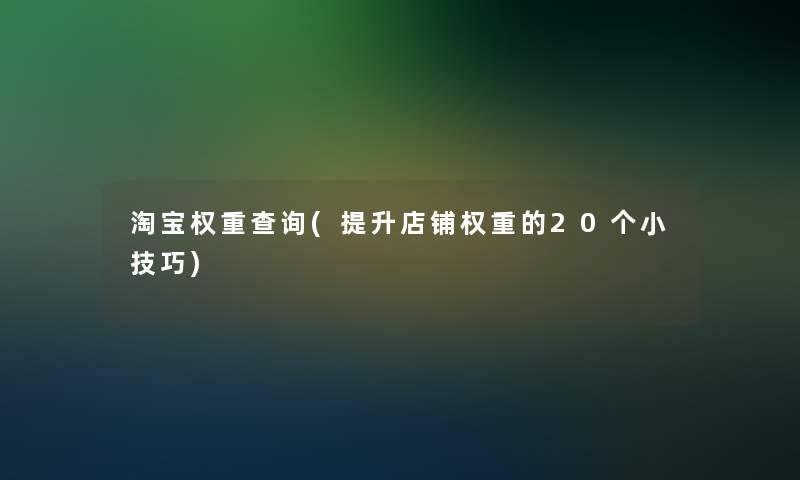 淘宝权重查阅(提升店铺权重的20个小技巧)