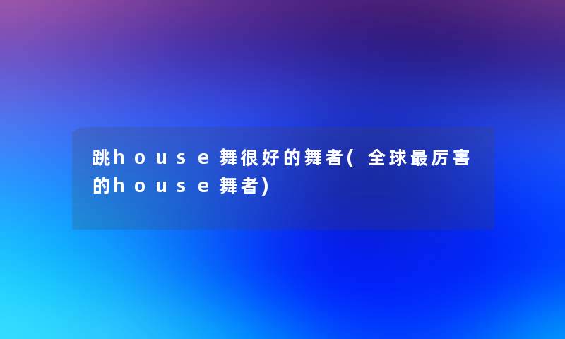 跳house舞很好的舞者(全球厉害的house舞者)