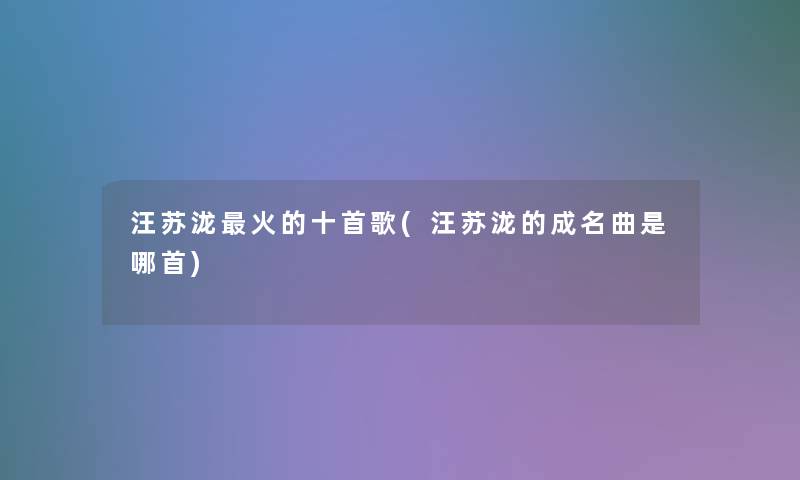 汪苏泷火的十首歌(汪苏泷的成名曲是哪首)