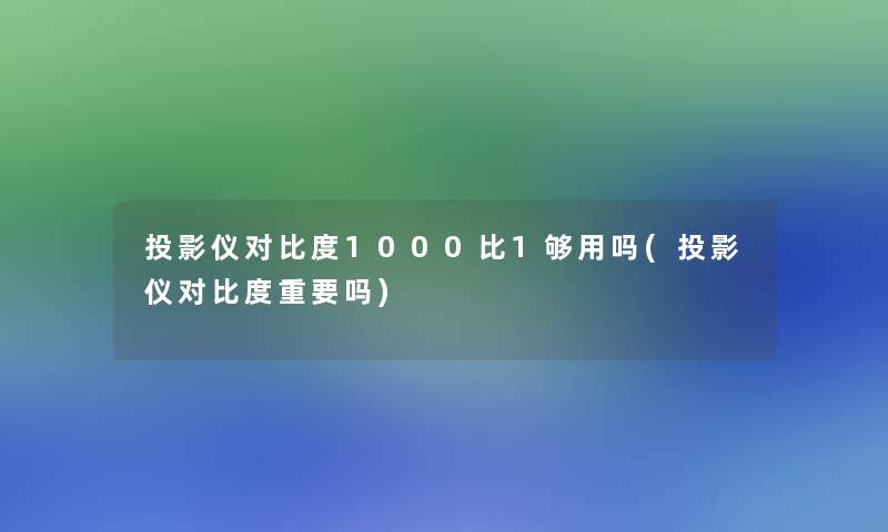 投影仪对比度1000比1够用吗(投影仪对比度重要吗)