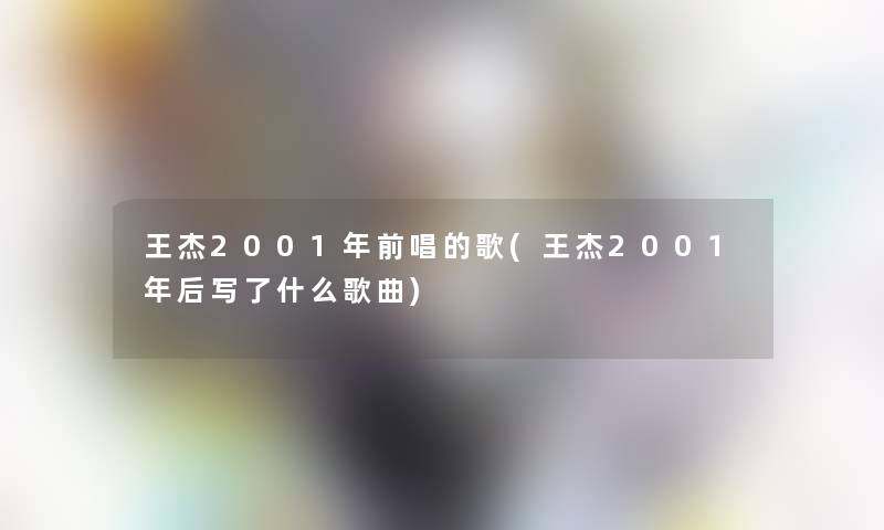 王杰2001年前唱的歌(王杰2001年后写了什么歌曲)