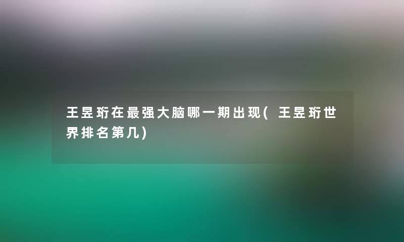 王昱珩在强大脑哪一期出现(王昱珩世界推荐第几)