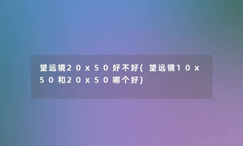 望远镜20x50好不好(望远镜10x50和20x50哪个好)