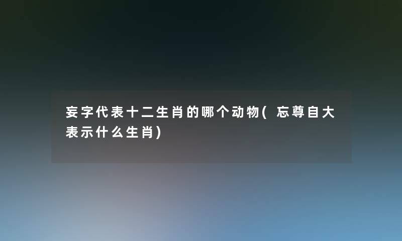 妄字代表十二生肖的哪个动物(忘尊自大表示什么生肖)