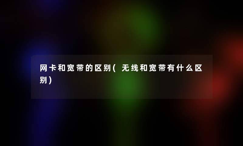 网卡和宽带的区别(无线和宽带有什么区别)