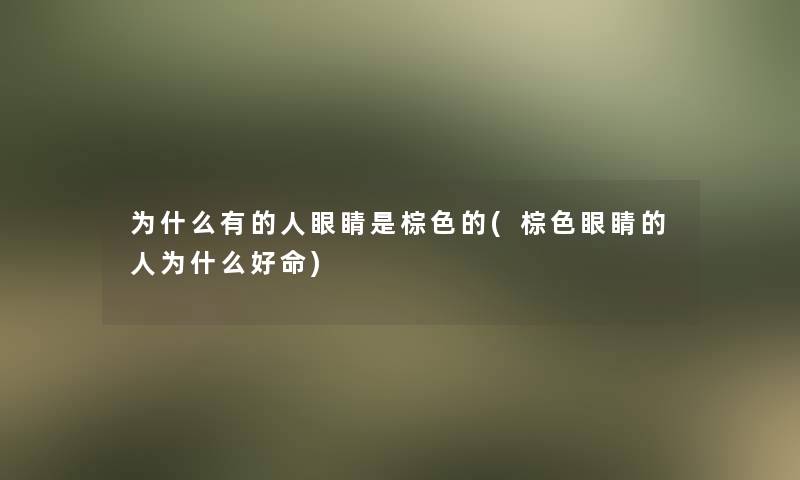 为什么有的人眼睛是棕色的(棕色眼睛的人为什么好命)